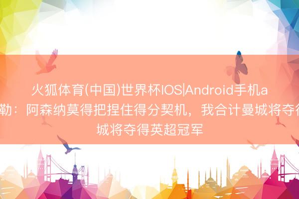 火狐体育(中国)世界杯IOS|Android手机app下载 希勒：阿森纳莫得把捏住得分契机，我合计曼城将夺得英超冠军