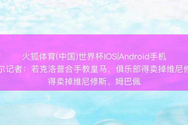 火狐体育(中国)世界杯IOS|Android手机app下载 塞尔记者：若克洛普合手教皇马，俱乐部得卖掉维尼修斯、姆巴佩