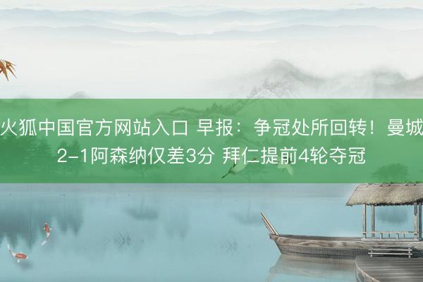 火狐中国官方网站入口 早报：争冠处所回转！曼城2-1阿森纳仅差3分 拜仁提前4轮夺冠
