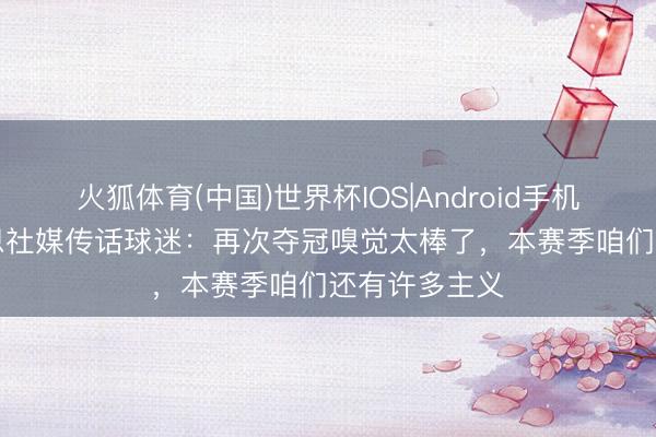 火狐体育(中国)世界杯IOS|Android手机app下载 凯恩社媒传话球迷：再次夺冠嗅觉太棒了，本赛季咱们还有许多主义