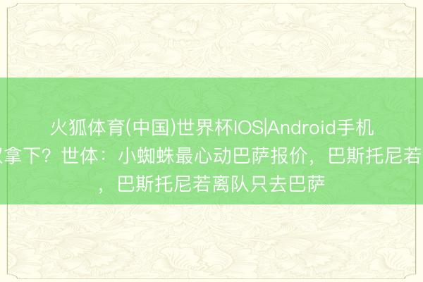 火狐体育(中国)世界杯IOS|Android手机app下载 双双拿下？世体：小蜘蛛最心动巴萨报价，巴斯托尼若离队只去巴萨