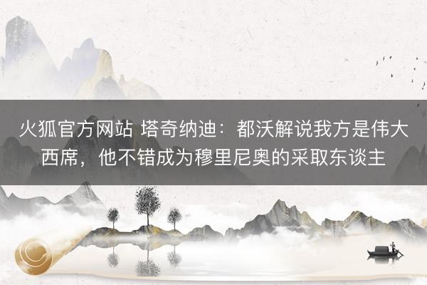 火狐官方网站 塔奇纳迪：都沃解说我方是伟大西席，他不错成为穆里尼奥的采取东谈主