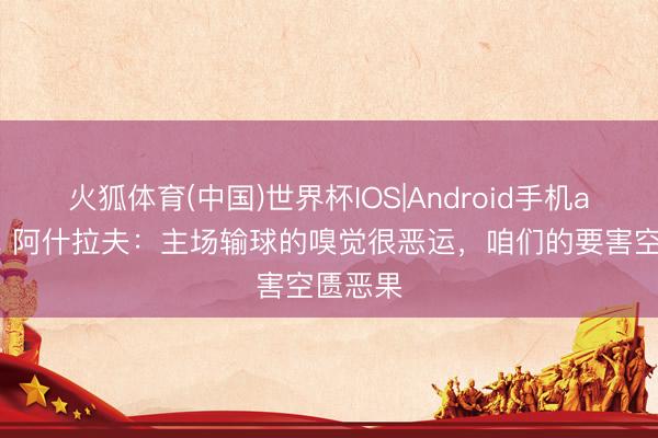 火狐体育(中国)世界杯IOS|Android手机app下载 阿什拉夫：主场输球的嗅觉很恶运，咱们的要害空匮恶果