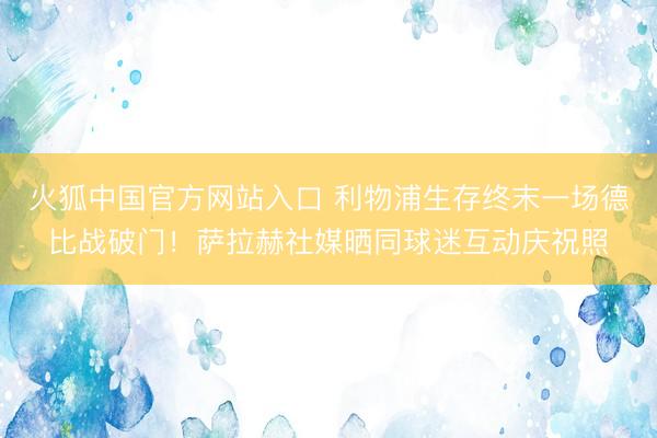 火狐中国官方网站入口 利物浦生存终末一场德比战破门！萨拉赫社媒晒同球迷互动庆祝照