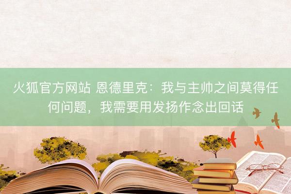 火狐官方网站 恩德里克：我与主帅之间莫得任何问题，我需要用发扬作念出回话