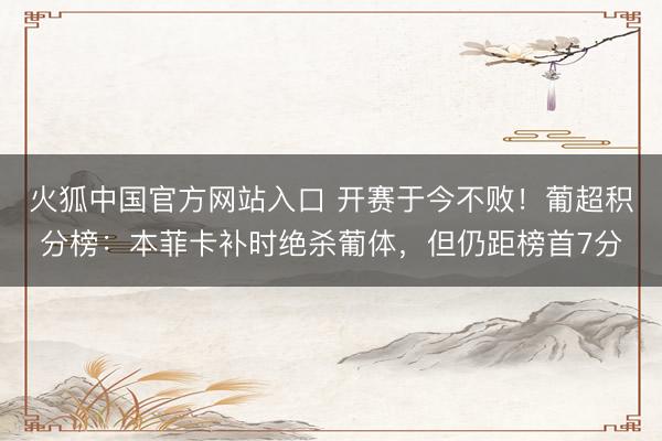 火狐中国官方网站入口 开赛于今不败！葡超积分榜：本菲卡补时绝杀葡体，但仍距榜首7分