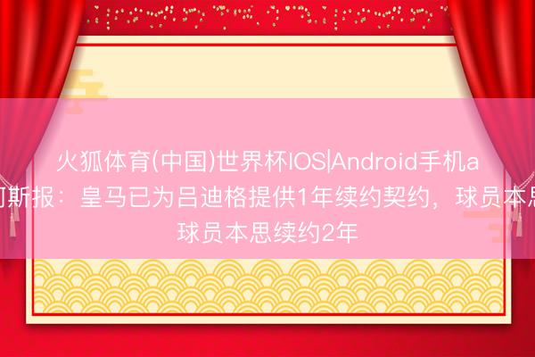 火狐体育(中国)世界杯IOS|Android手机app下载 阿斯报:皇马已为吕迪格提供1年续约契约,球员本思续约2年