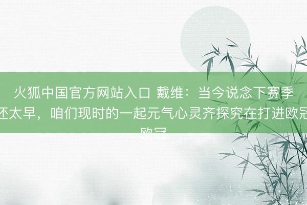 火狐中国官方网站入口 戴维：当今说念下赛季还太早，咱们现时的一起元气心灵齐探究在打进欧冠