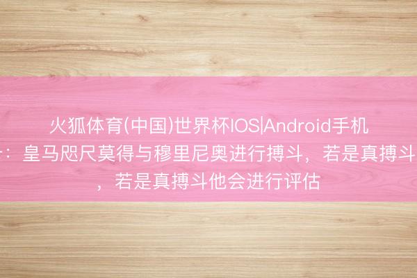 火狐体育(中国)世界杯IOS|Android手机app下载 马卡：皇马咫尺莫得与穆里尼奥进行搏斗，若是真搏斗他会进行评估