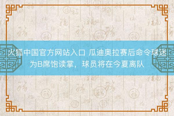 火狐中国官方网站入口 瓜迪奥拉赛后命令球迷为B席饱读掌，球员将在今夏离队