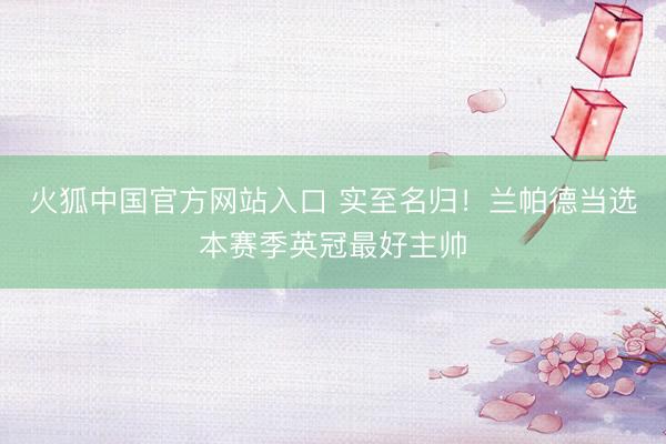 火狐中国官方网站入口 实至名归！兰帕德当选本赛季英冠最好主帅