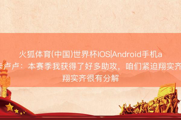 火狐体育(中国)世界杯IOS|Android手机app下载 卡卢卢：本赛季我获得了好多助攻，咱们紧迫翔实齐很有分解