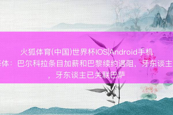 火狐体育(中国)世界杯IOS|Android手机app下载 每体：巴尔科拉条目加薪和巴黎续约遇阻，牙东谈主已关联巴萨