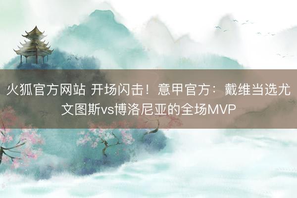 火狐官方网站 开场闪击！意甲官方：戴维当选尤文图斯vs博洛尼亚的全场MVP