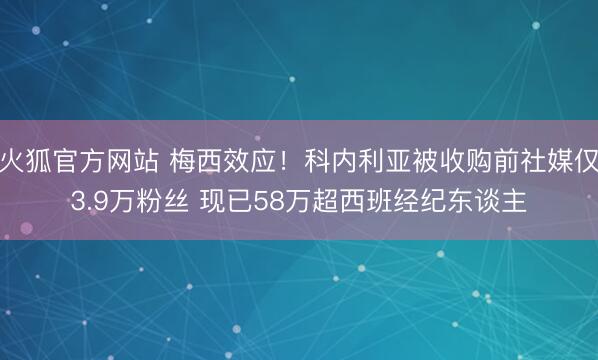 火狐官方网站 梅西效应！科内利亚被收购前社媒仅3.9万粉丝 现已58万超西班经纪东谈主