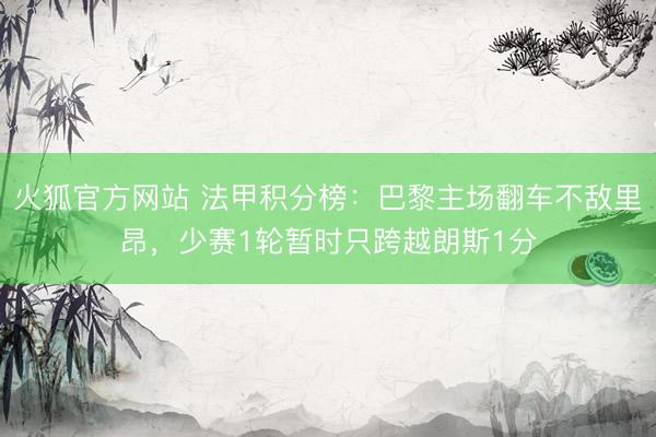 火狐官方网站 法甲积分榜：巴黎主场翻车不敌里昂，少赛1轮暂时只跨越朗斯1分