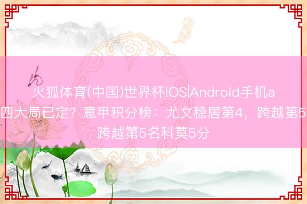 火狐体育(中国)世界杯IOS|Android手机app下载 前四大局已定？意甲积分榜：尤文稳居第4，跨越第5名科莫5分
