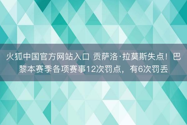 火狐中国官方网站入口 贡萨洛·拉莫斯失点！巴黎本赛季各项赛事12次罚点，有6次罚丢