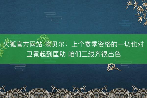 火狐官方网站 埃贝尔：上个赛季资格的一切也对卫冕起到匡助 咱们三线齐很出色