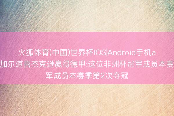 火狐体育(中国)世界杯IOS|Android手机app下载 塞内加尔道喜杰克逊赢得德甲:这位非洲杯冠军成员本赛季第2次夺冠