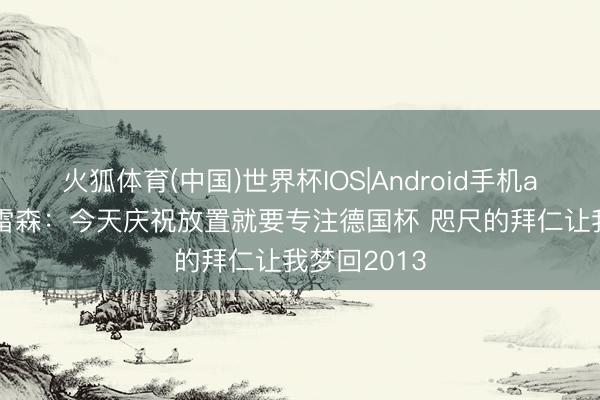 火狐体育(中国)世界杯IOS|Android手机app下载 德雷森：今天庆祝放置就要专注德国杯 咫尺的拜仁让我梦回2013