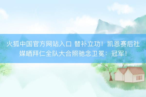 火狐中国官方网站入口 替补立功！凯恩赛后社媒晒拜仁全队大合照驰念卫冕：冠军！