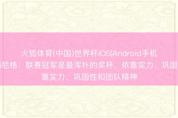 火狐体育(中国)世界杯IOS|Android手机app下载 鲁梅尼格：联赛冠军是最浑朴的奖杯，依靠实力、巩固性和团队精神
