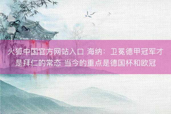 火狐中国官方网站入口 海纳：卫冕德甲冠军才是拜仁的常态 当今的重点是德国杯和欧冠