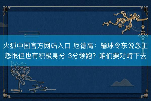 火狐中国官方网站入口 厄德高:输球令东说念主怨恨但也有积极身分 3分领跑?咱们要对峙下去