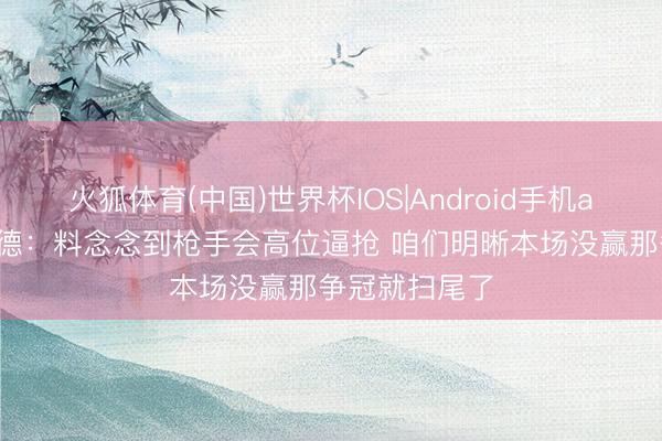 火狐体育(中国)世界杯IOS|Android手机app下载 哈兰德：料念念到枪手会高位逼抢 咱们明晰本场没赢那争冠就扫尾了