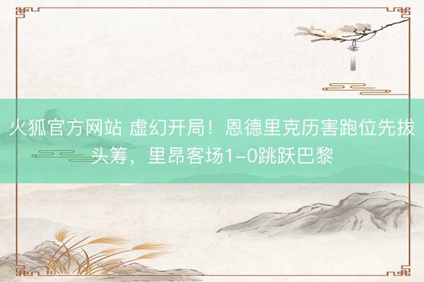 火狐官方网站 虚幻开局！恩德里克历害跑位先拔头筹，里昂客场1-0跳跃巴黎