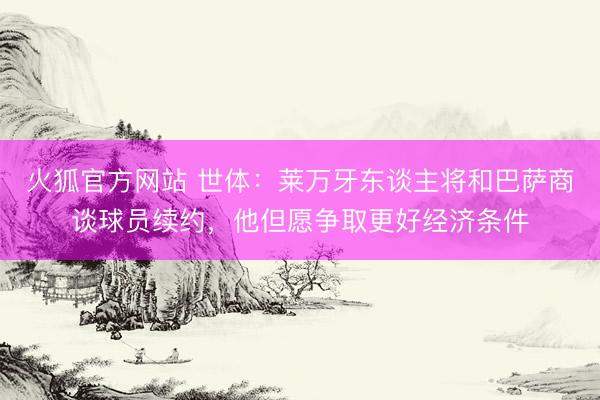 火狐官方网站 世体：莱万牙东谈主将和巴萨商谈球员续约，他但愿争取更好经济条件