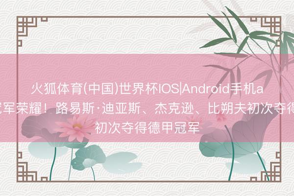 火狐体育(中国)世界杯IOS|Android手机app下载 冠军荣耀！路易斯·迪亚斯、杰克逊、比朔夫初次夺得德甲冠军