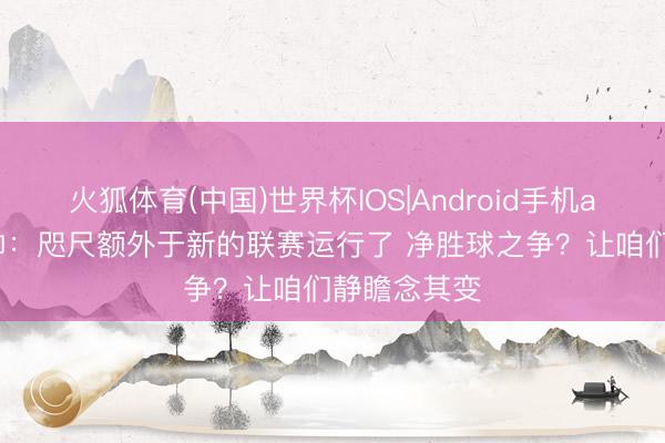 火狐体育(中国)世界杯IOS|Android手机app下载 塔帅：咫尺额外于新的联赛运行了 净胜球之争？让咱们静瞻念其变
