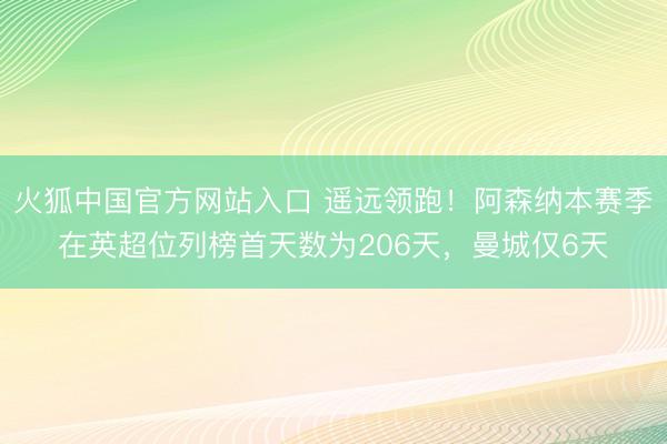 火狐中国官方网站入口 遥远领跑！阿森纳本赛季在英超位列榜首天数为206天，曼城仅6天