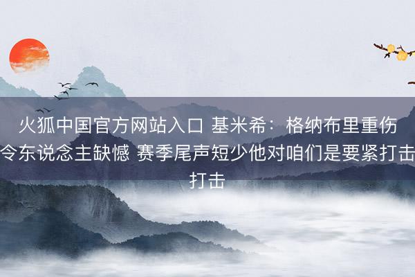 火狐中国官方网站入口 基米希：格纳布里重伤令东说念主缺憾 赛季尾声短少他对咱们是要紧打击