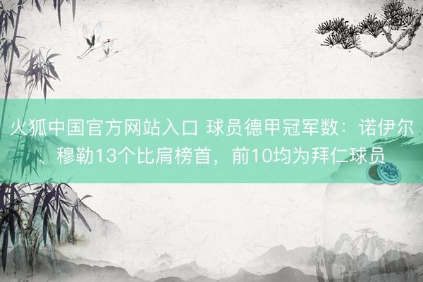 火狐中国官方网站入口 球员德甲冠军数：诺伊尔、穆勒13个比肩榜首，前10均为拜仁球员