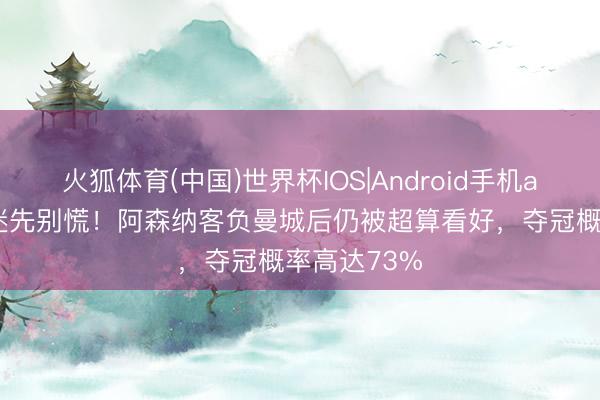 火狐体育(中国)世界杯IOS|Android手机app下载 枪迷先别慌！阿森纳客负曼城后仍被超算看好，夺冠概率高达73%