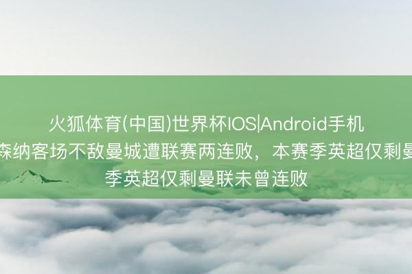 火狐体育(中国)世界杯IOS|Android手机app下载 阿森纳客场不敌曼城遭联赛两连败，本赛季英超仅剩曼联未曾连败