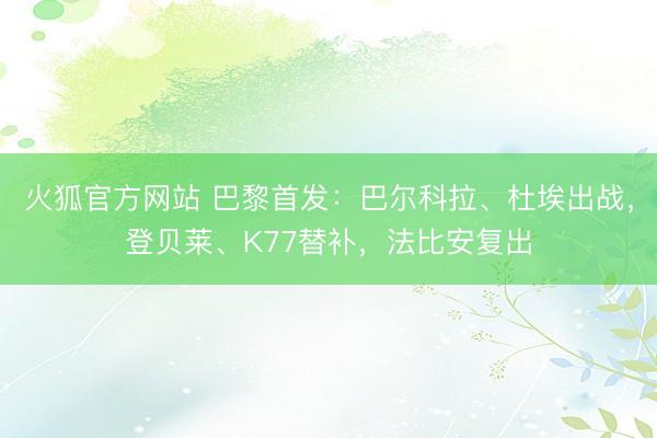 火狐官方网站 巴黎首发：巴尔科拉、杜埃出战，登贝莱、K77替补，法比安复出