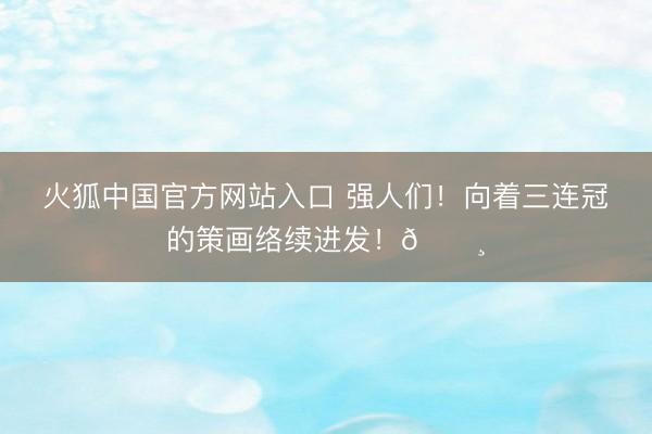 火狐中国官方网站入口 强人们！向着三连冠的策画络续进发！📸