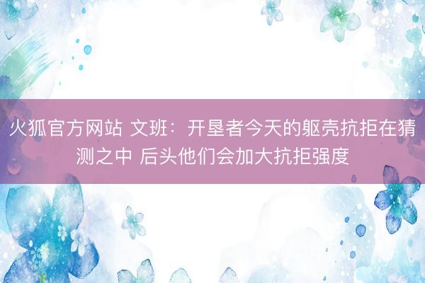火狐官方网站 文班：开垦者今天的躯壳抗拒在猜测之中 后头他们会加大抗拒强度