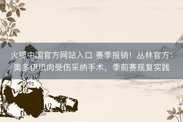 火狐中国官方网站入口 赛季报销！丛林官方：奥多伊肌肉受伤采纳手术，季前赛规复实践