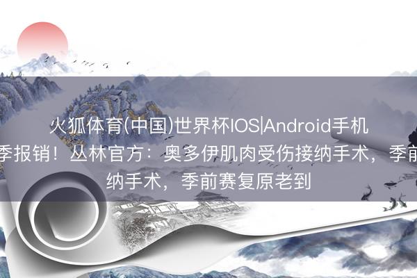 火狐体育(中国)世界杯IOS|Android手机app下载 赛季报销！丛林官方：奥多伊肌肉受伤接纳手术，季前赛复原老到