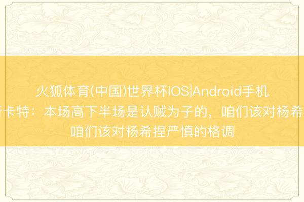 火狐体育(中国)世界杯IOS|Android手机app下载 穆斯卡特：本场高下半场是认贼为子的，咱们该对杨希捏严慎的格调