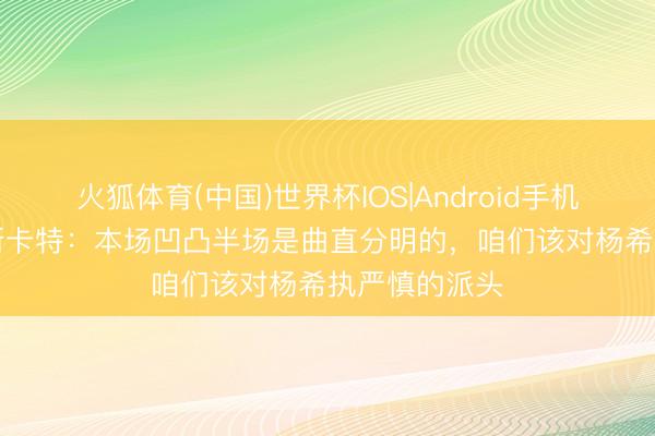 火狐体育(中国)世界杯IOS|Android手机app下载 穆斯卡特：本场凹凸半场是曲直分明的，咱们该对杨希执严慎的派头