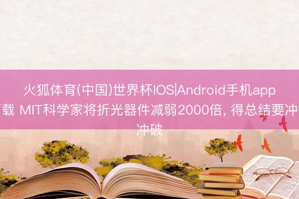 火狐体育(中国)世界杯IOS|Android手机app下载 MIT科学家将折光器件减弱2000倍， 得总结要冲破