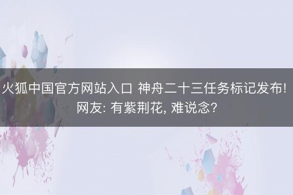 火狐中国官方网站入口 神舟二十三任务标记发布! 网友: 有紫荆花， 难说念?