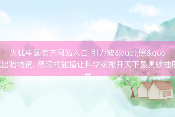 火狐中国官方网站入口 引力波"照"出暗物资， 黑洞的碰撞让科学家掀开天下最奥妙抽屉