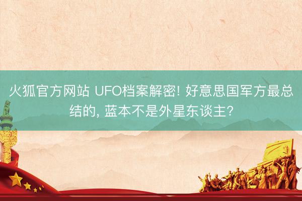 火狐官方网站 UFO档案解密! 好意思国军方最总结的， 蓝本不是外星东谈主?